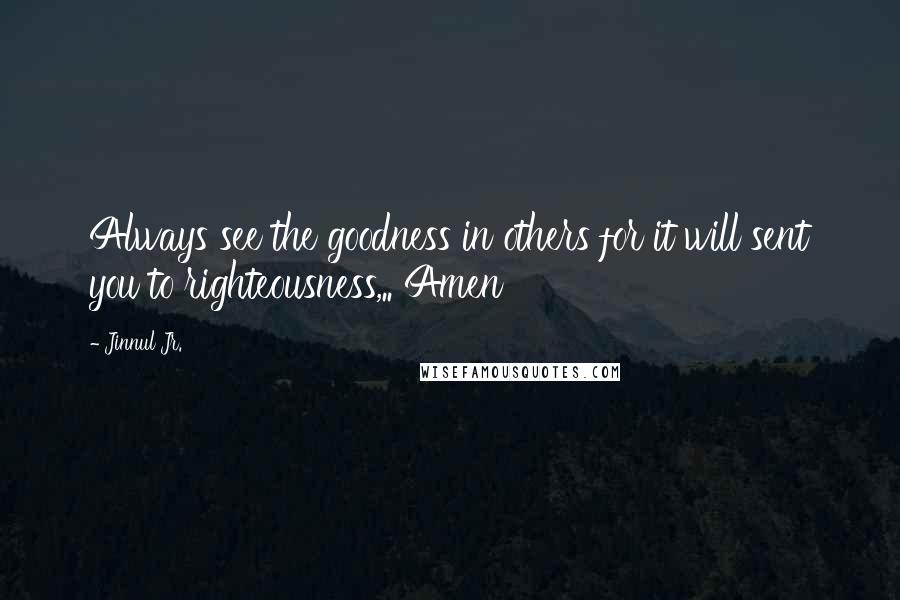 Jinnul Jr. quotes: Always see the goodness in others for it will sent you to righteousness,.. Amen