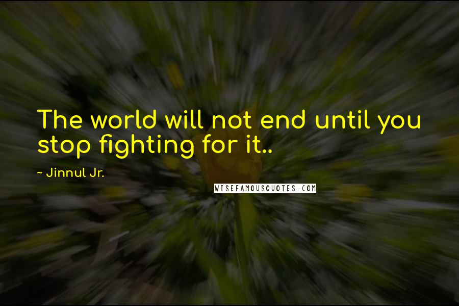 Jinnul Jr. quotes: The world will not end until you stop fighting for it..