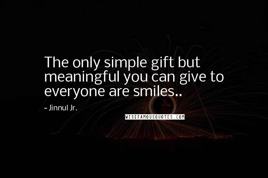 Jinnul Jr. quotes: The only simple gift but meaningful you can give to everyone are smiles..