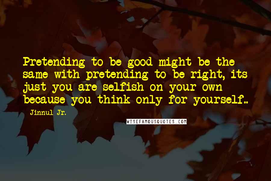 Jinnul Jr. quotes: Pretending to be good might be the same with pretending to be right, its just you are selfish on your own because you think only for yourself..