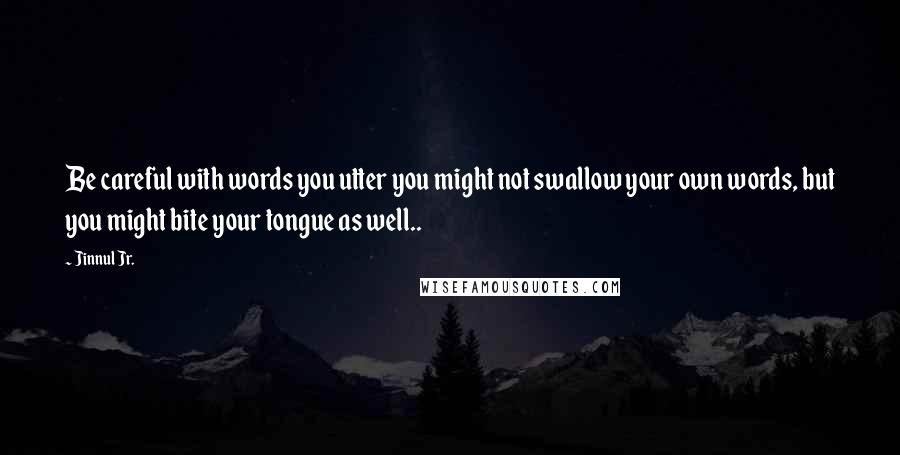 Jinnul Jr. quotes: Be careful with words you utter you might not swallow your own words, but you might bite your tongue as well..