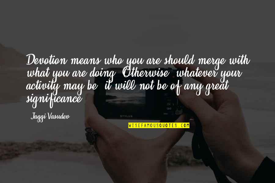 Jintanutda Lummakanons Birthplace Quotes By Jaggi Vasudev: Devotion means who you are should merge with Jintanutda Lummakanons Birthplace Quotes By Jaggi Vasudev: Devotion means who you are should merge with
