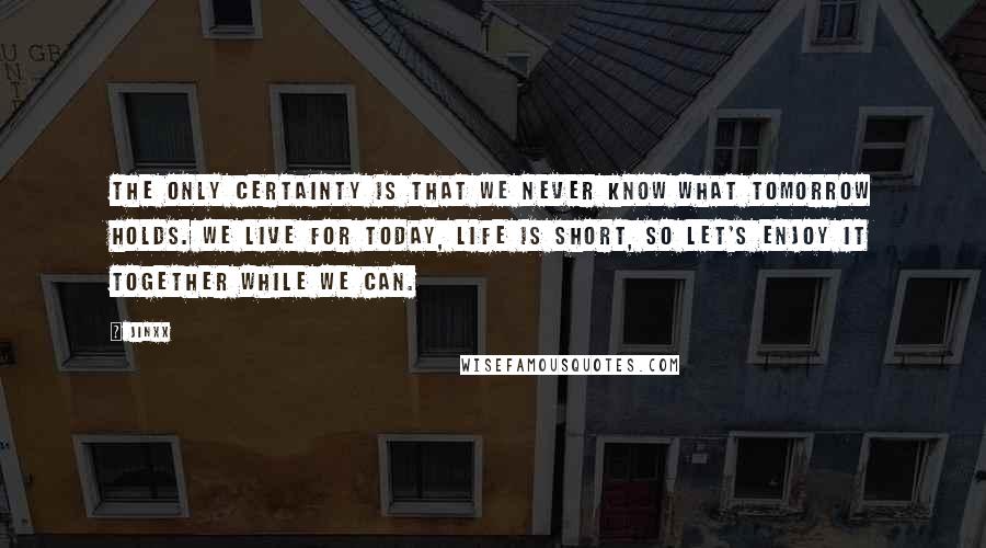 Jinxx quotes: The only certainty is that we never know what tomorrow holds. We live for today, life is short, so let's enjoy it together while we can.