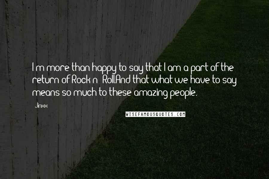Jinxx quotes: I'm more than happy to say that I am a part of the return of Rock n' Roll.And that what we have to say means so much to these amazing