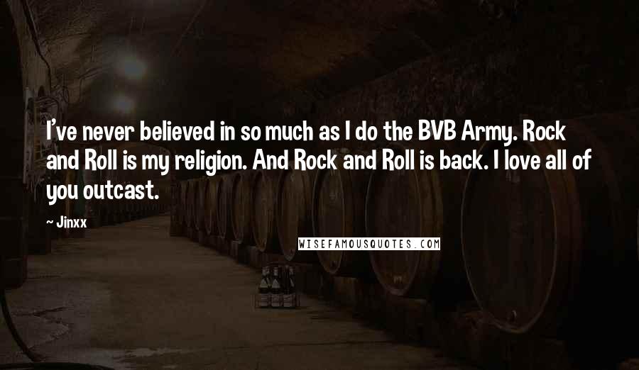 Jinxx quotes: I've never believed in so much as I do the BVB Army. Rock and Roll is my religion. And Rock and Roll is back. I love all of you outcast.