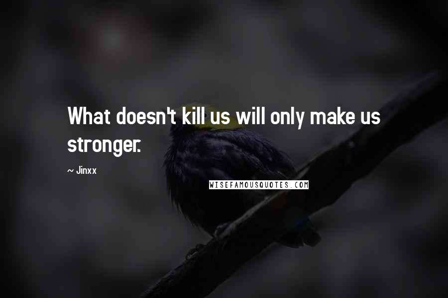 Jinxx quotes: What doesn't kill us will only make us stronger.