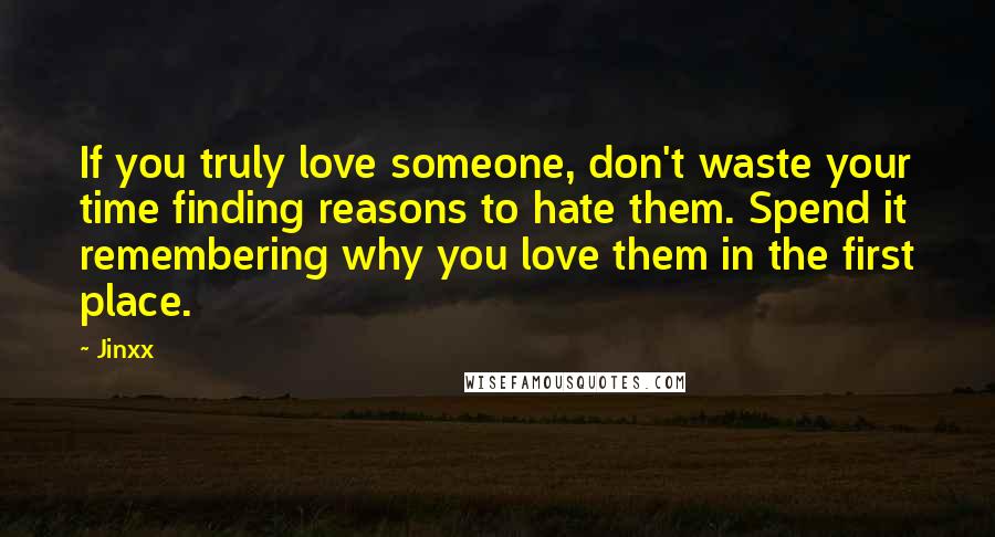 Jinxx quotes: If you truly love someone, don't waste your time finding reasons to hate them. Spend it remembering why you love them in the first place.