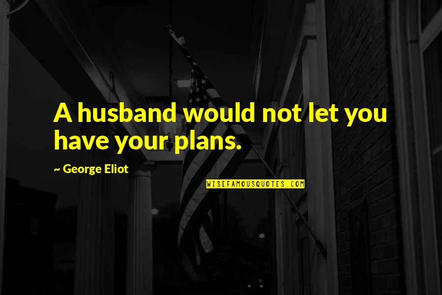 Jirat Adalah Quotes By George Eliot: A husband would not let you have your Jirat Adalah Quotes By George Eliot: A husband would not let you have your