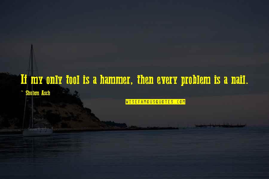 Jiriki Zen Quotes By Sholem Asch: If my only tool is a hammer, then