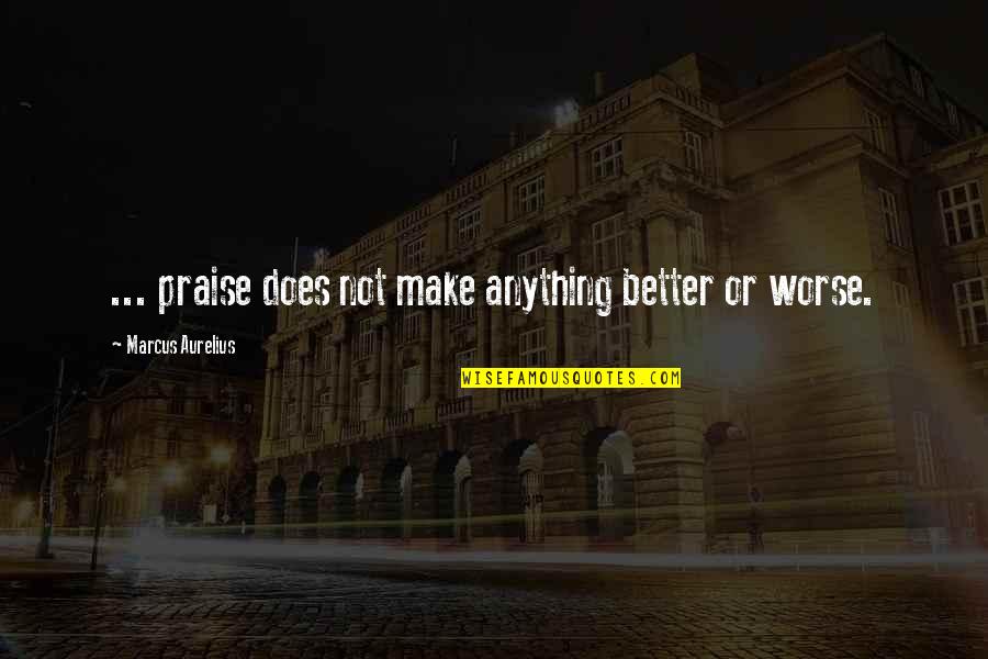 Jirna Quotes By Marcus Aurelius: ... praise does not make anything better or