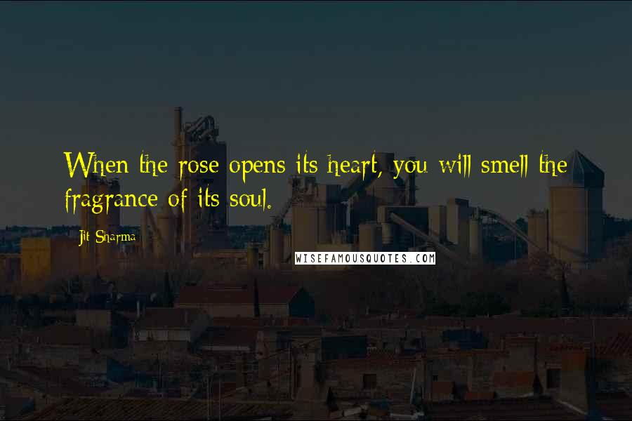 Jit Sharma quotes: When the rose opens its heart, you will smell the fragrance of its soul.
