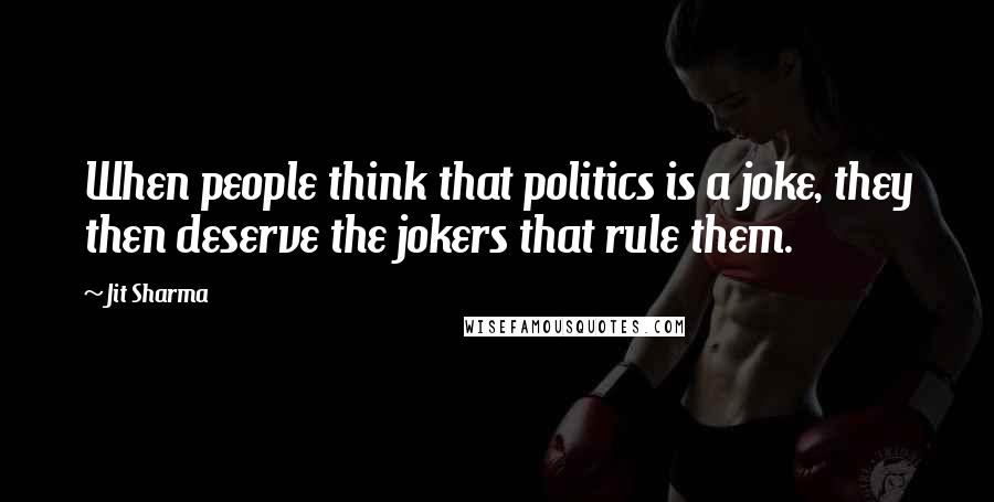 Jit Sharma quotes: When people think that politics is a joke, they then deserve the jokers that rule them.