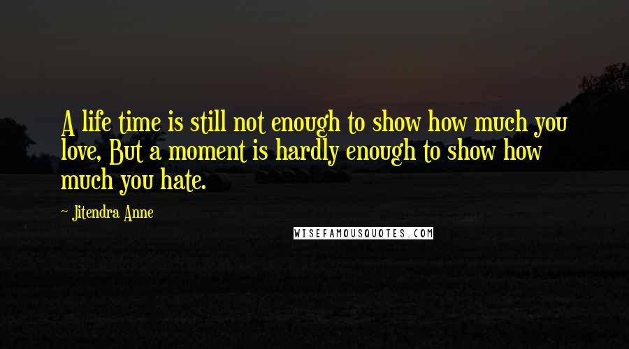 Jitendra Anne quotes: A life time is still not enough to show how much you love, But a moment is hardly enough to show how much you hate.