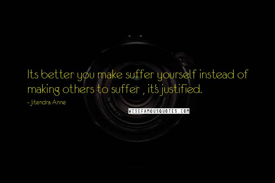 Jitendra Anne quotes: Its better you make suffer yourself instead of making others to suffer , it's justified.