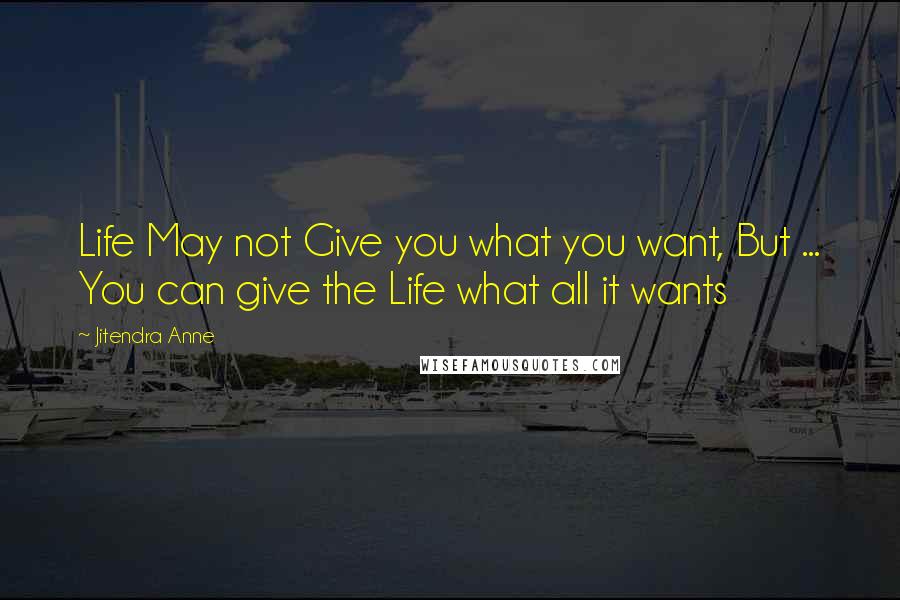 Jitendra Anne quotes: Life May not Give you what you want, But ... You can give the Life what all it wants