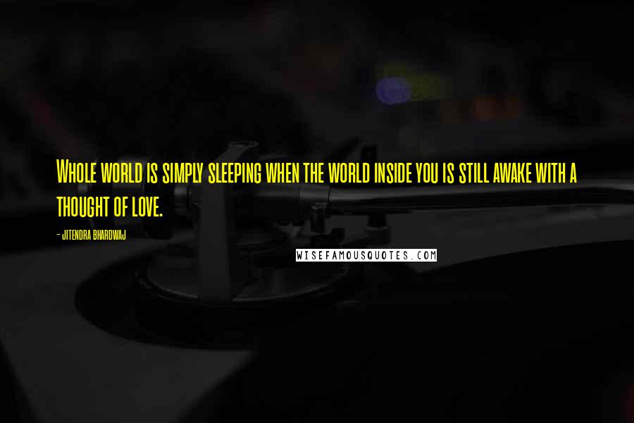 Jitendra Bhardwaj quotes: Whole world is simply sleeping when the world inside you is still awake with a thought of love.