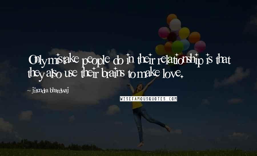 Jitendra Bhardwaj quotes: Only mistake people do in their relationship is that they also use their brains to make love.