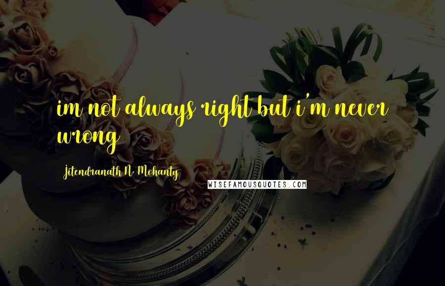 Jitendranath N. Mohanty quotes: im not always right but i'm never wrong