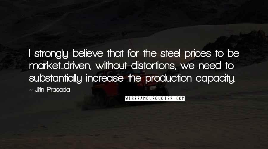 Jitin Prasada quotes: I strongly believe that for the steel prices to be market-driven, without distortions, we need to substantially increase the production capacity.