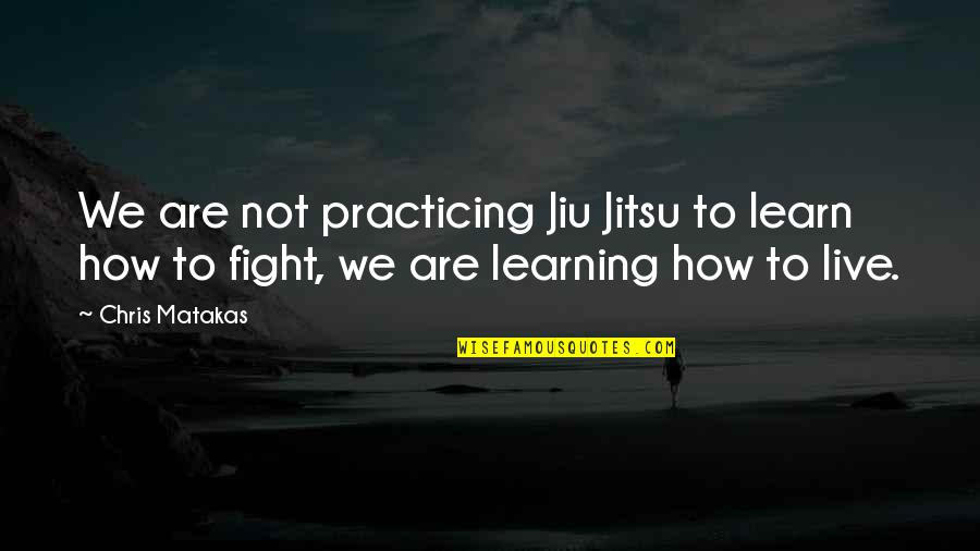 Jiu Jitsu Quotes By Chris Matakas: We are not practicing Jiu Jitsu to learn