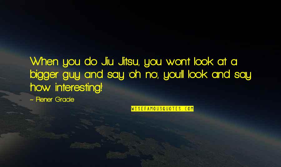 Jiu Jitsu Quotes By Rener Gracie: When you do Jiu Jitsu, you won't look