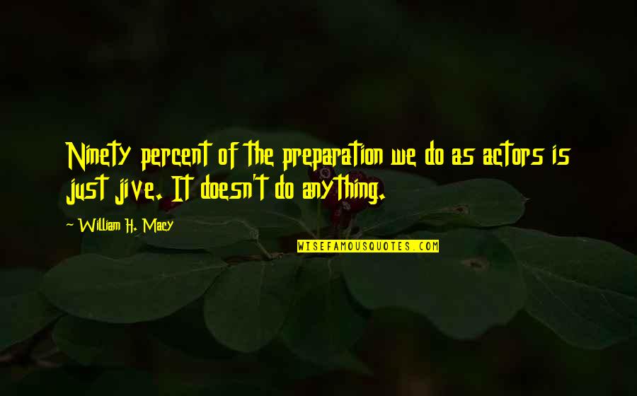 Jive Quotes By William H. Macy: Ninety percent of the preparation we do as Jive Quotes By William H. Macy: Ninety percent of the preparation we do as