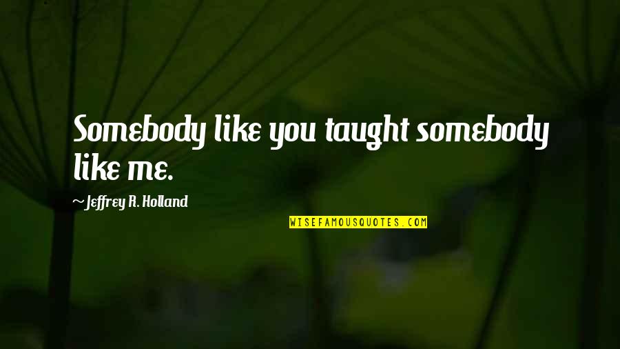 Jiving Quotes By Jeffrey R. Holland: Somebody like you taught somebody like me.