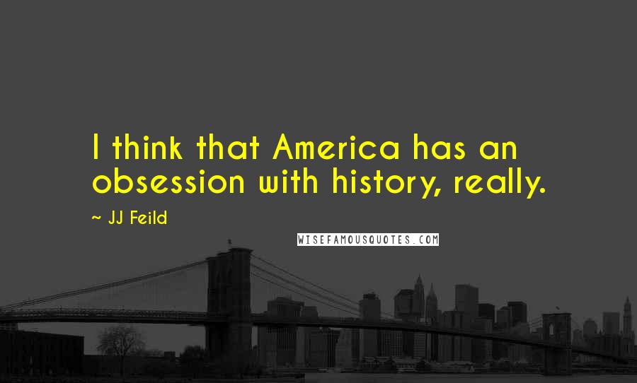 JJ Feild quotes: I think that America has an obsession with history, really.