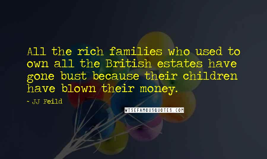 JJ Feild quotes: All the rich families who used to own all the British estates have gone bust because their children have blown their money.