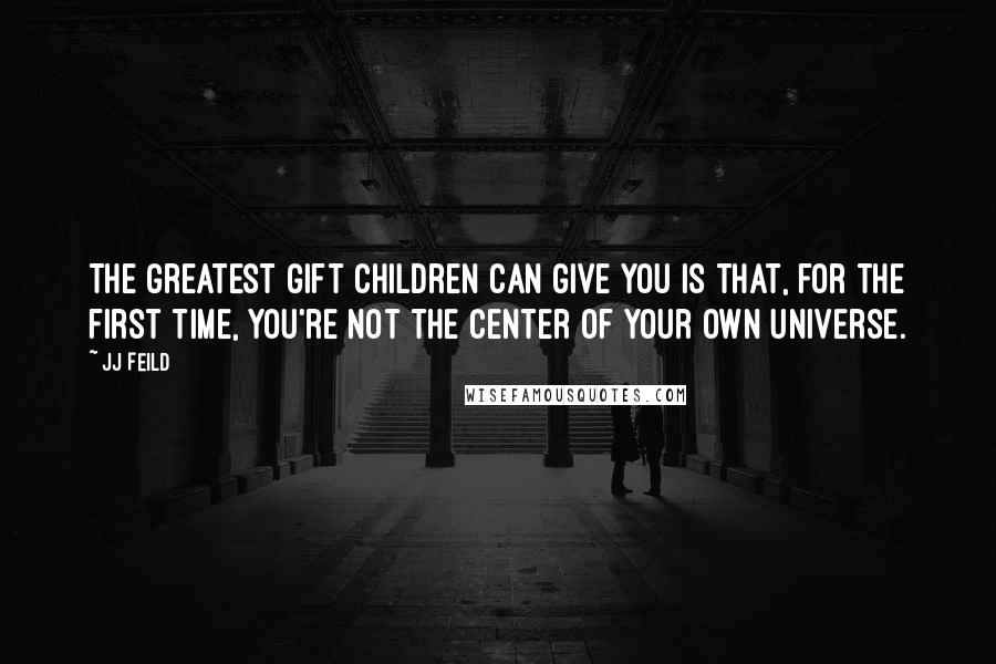 JJ Feild quotes: The greatest gift children can give you is that, for the first time, you're not the center of your own universe.