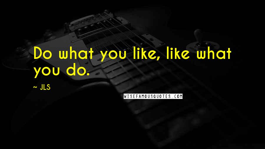 JLS quotes: Do what you like, like what you do.