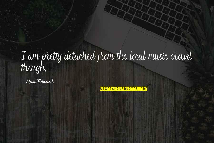 Jm Keynes Quotes By Mark Edwards: I am pretty detached from the local music Jm Keynes Quotes By Mark Edwards: I am pretty detached from the local music