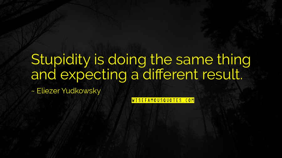 Jmalaw Quotes By Eliezer Yudkowsky: Stupidity is doing the same thing and expecting Jmalaw Quotes By Eliezer Yudkowsky: Stupidity is doing the same thing and expecting