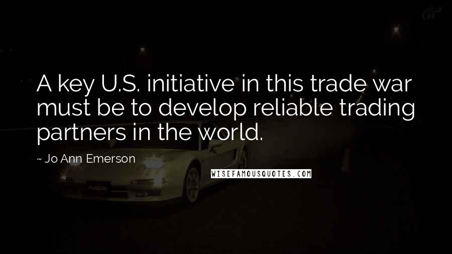 Jo Ann Emerson quotes: A key U.S. initiative in this trade war must be to develop reliable trading partners in the world.