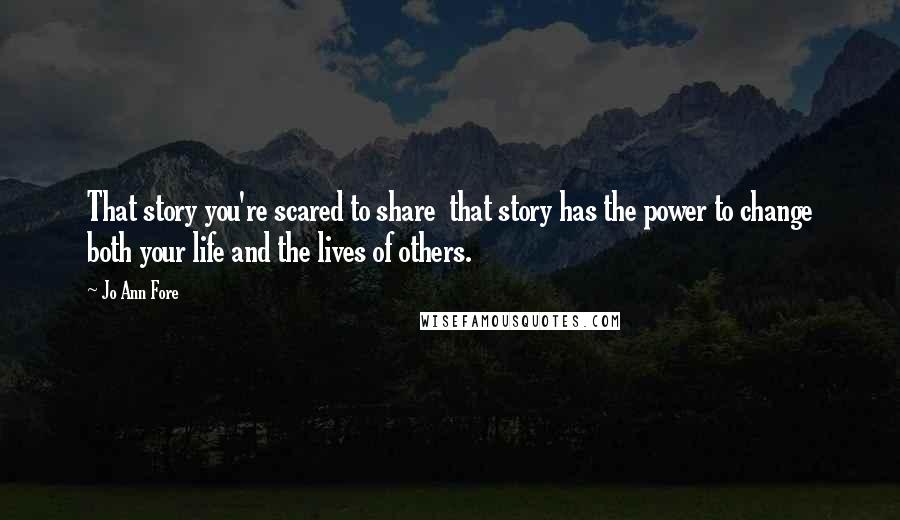 Jo Ann Fore quotes: That story you're scared to share that story has the power to change both your life and the lives of others.