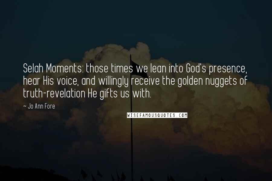 Jo Ann Fore quotes: Selah Moments: those times we lean into God's presence, hear His voice, and willingly receive the golden nuggets of truth-revelation He gifts us with.