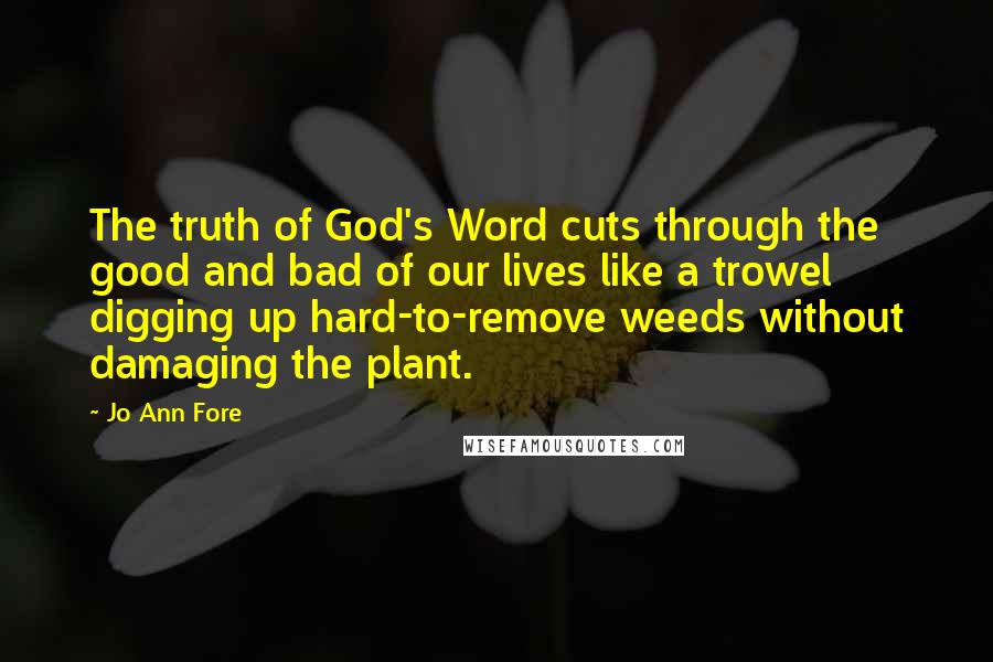 Jo Ann Fore quotes: The truth of God's Word cuts through the good and bad of our lives like a trowel digging up hard-to-remove weeds without damaging the plant.