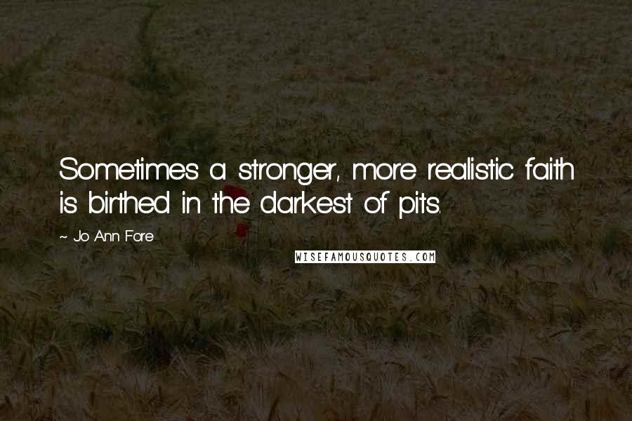 Jo Ann Fore quotes: Sometimes a stronger, more realistic faith is birthed in the darkest of pits.