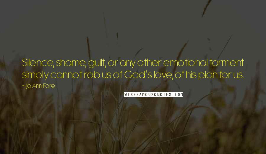 Jo Ann Fore quotes: Silence, shame, guilt, or any other emotional torment simply cannot rob us of God's love, of his plan for us.