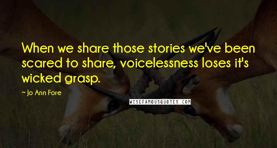 Jo Ann Fore quotes: When we share those stories we've been scared to share, voicelessness loses it's wicked grasp.