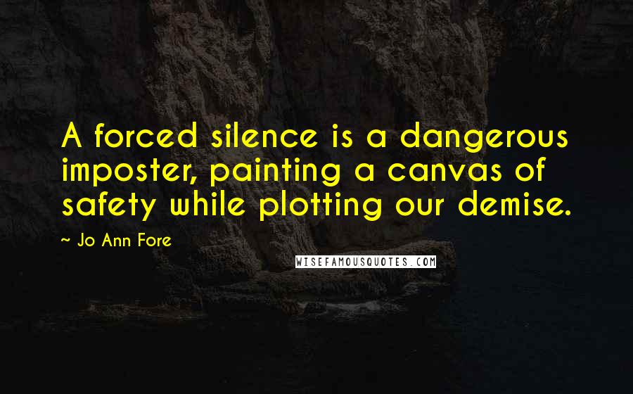 Jo Ann Fore quotes: A forced silence is a dangerous imposter, painting a canvas of safety while plotting our demise.