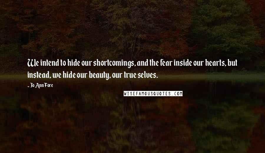 Jo Ann Fore quotes: We intend to hide our shortcomings, and the fear inside our hearts, but instead, we hide our beauty, our true selves.
