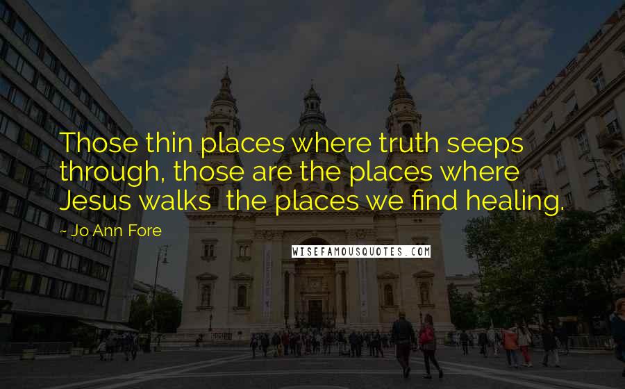Jo Ann Fore quotes: Those thin places where truth seeps through, those are the places where Jesus walks the places we find healing.