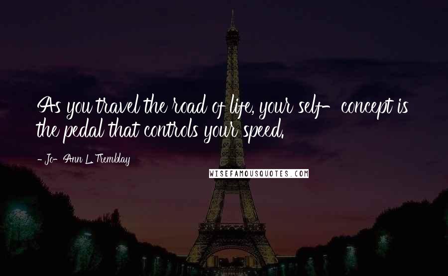 Jo-Ann L. Tremblay quotes: As you travel the road of life, your self-concept is the pedal that controls your speed.