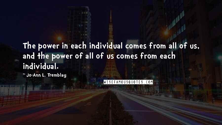 Jo-Ann L. Tremblay quotes: The power in each individual comes from all of us, and the power of all of us comes from each individual.