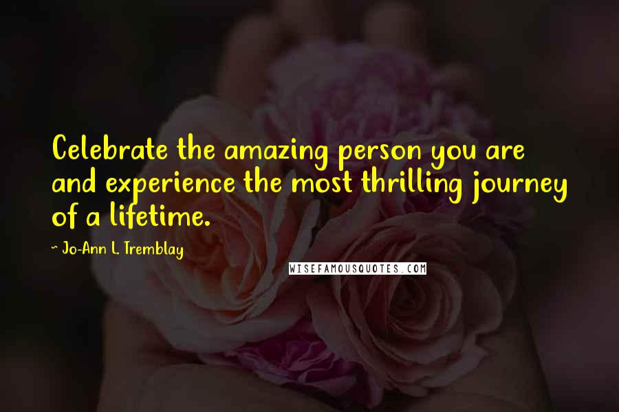 Jo-Ann L. Tremblay quotes: Celebrate the amazing person you are and experience the most thrilling journey of a lifetime.