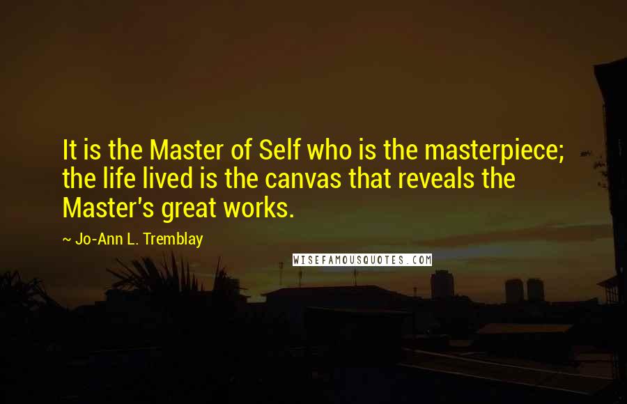 Jo-Ann L. Tremblay quotes: It is the Master of Self who is the masterpiece; the life lived is the canvas that reveals the Master's great works.