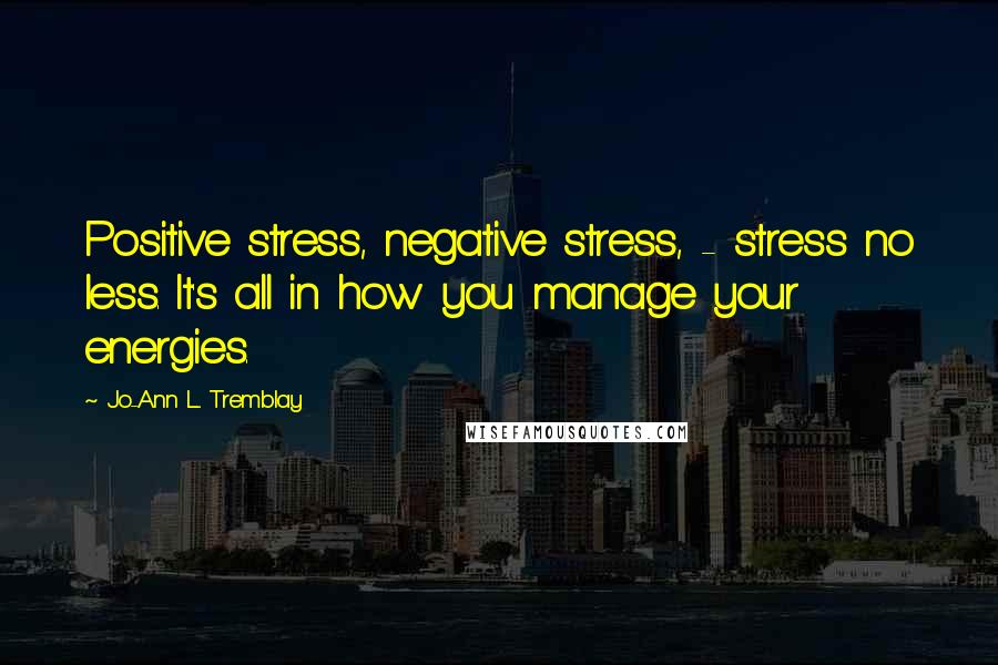 Jo-Ann L. Tremblay quotes: Positive stress, negative stress, - stress no less. It's all in how you manage your energies.