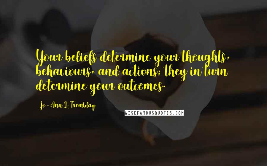 Jo-Ann L. Tremblay quotes: Your beliefs determine your thoughts, behaviours, and actions; they in turn determine your outcomes.