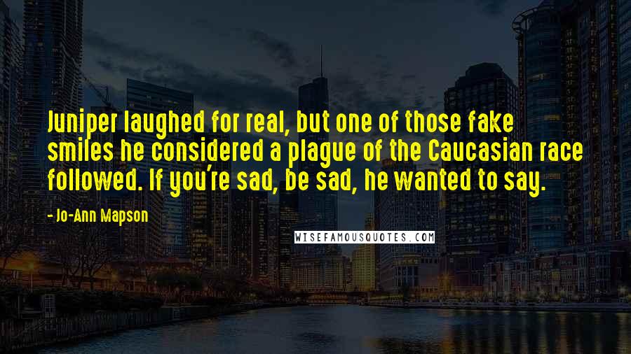 Jo-Ann Mapson quotes: Juniper laughed for real, but one of those fake smiles he considered a plague of the Caucasian race followed. If you're sad, be sad, he wanted to say.